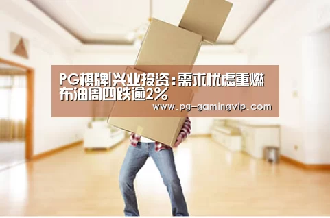 PG棋牌|兴业投资:需求忧虑重燃 布油周四跌逾2%(图1) PG直播