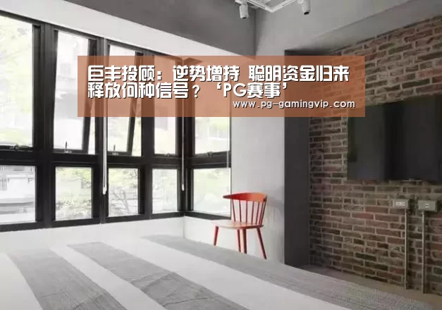 巨丰投顾:逆势增持 聪明资金归来释放何种信号?‘PG赛事’(图1) PG直播