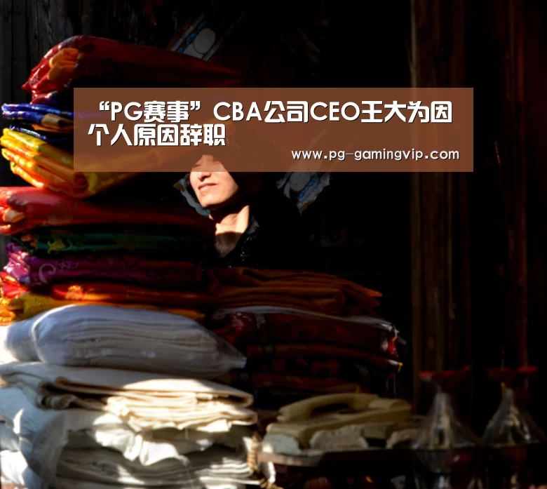 “PG赛事”CBA公司CEO王大为因个人原因辞职(图1) PG直播